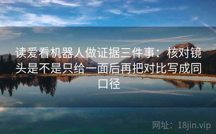 读爱看机器人做证据三件事：核对镜头是不是只给一面后再把对比写成同口径
