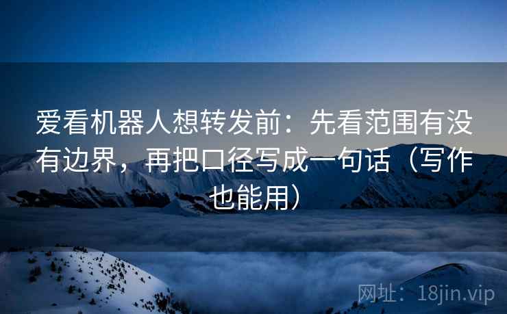 爱看机器人想转发前:先看范围有没有边界,再把口径写成一句话(写作也能用) 爱看机器人想转发前:先看范围有没有边界,再把口径写成一句话(写作也能用)
