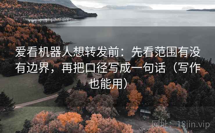 爱看机器人想转发前：先看范围有没有边界，再把口径写成一句话（写作也能用）