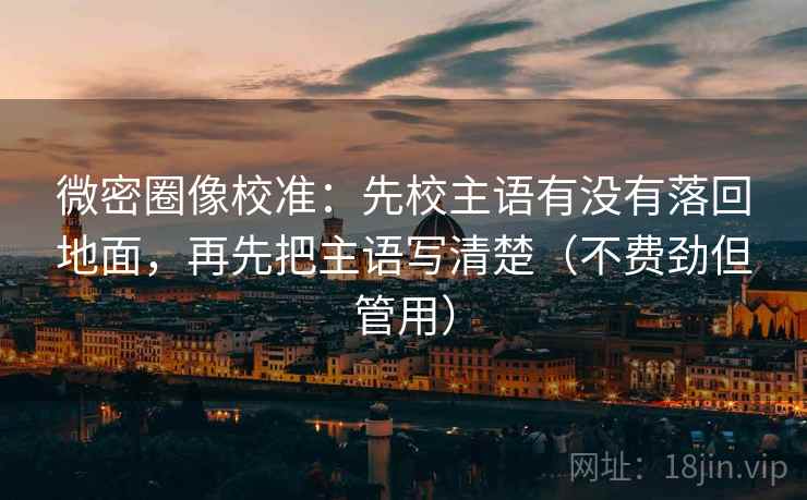 微密圈像校准：先校主语有没有落回地面，再先把主语写清楚（不费劲但管用）