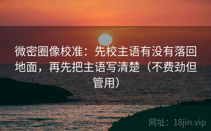 微密圈像校准：先校主语有没有落回地面，再先把主语写清楚（不费劲但管用）