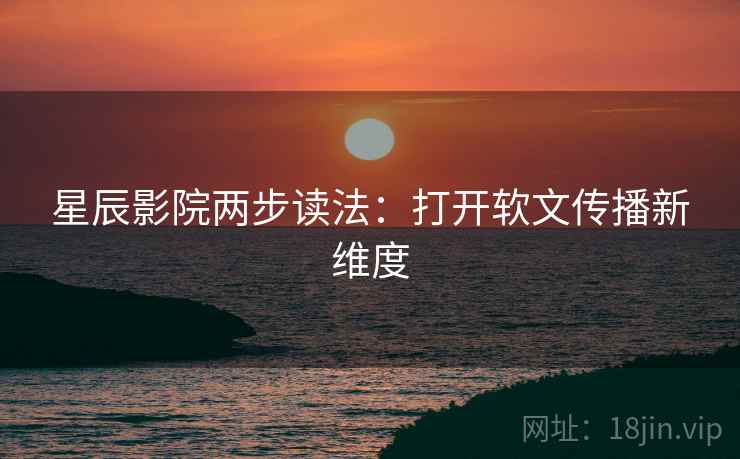 星辰影院两步读法：打开软文传播新维度