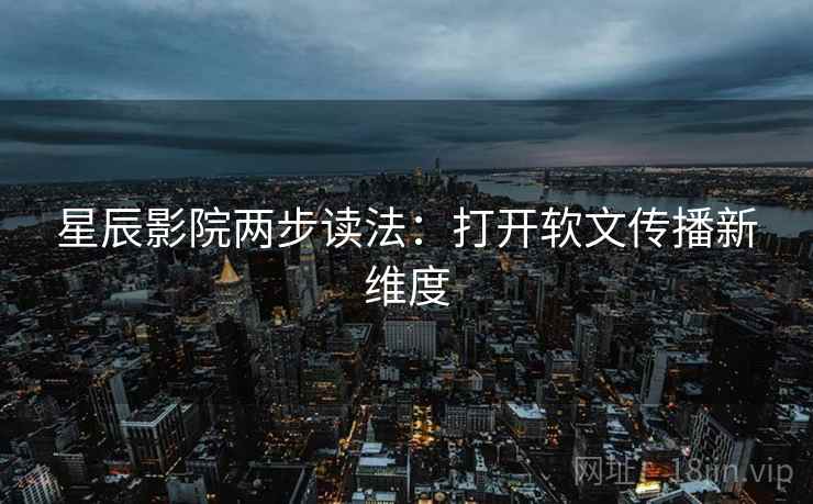 星辰影院两步读法：打开软文传播新维度
