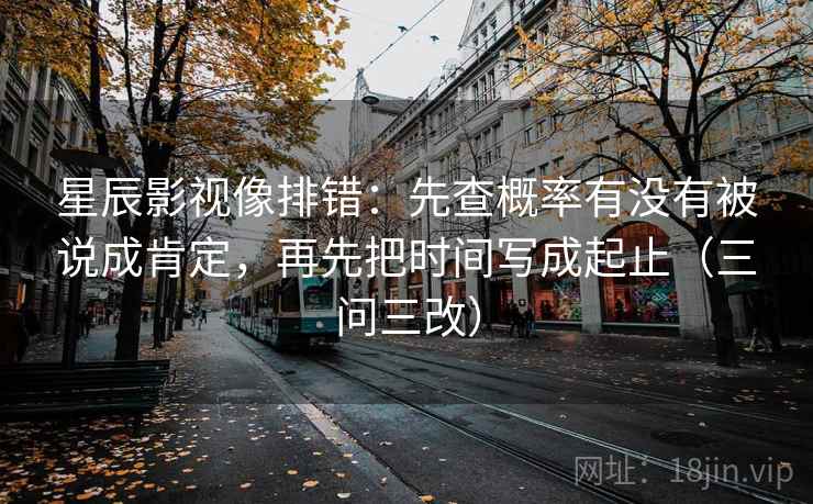 星辰影视像排错:先查概率有没有被说成肯定,再先把时间写成起止(三问三改) 星辰影视像排错:先查概率有没有被说成肯定,再先把时间写成起止(三问三改)