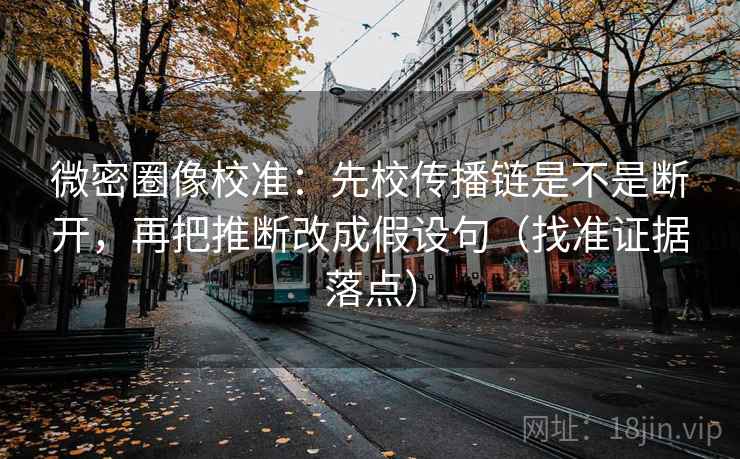 微密圈像校准：先校传播链是不是断开，再把推断改成假设句（找准证据落点）