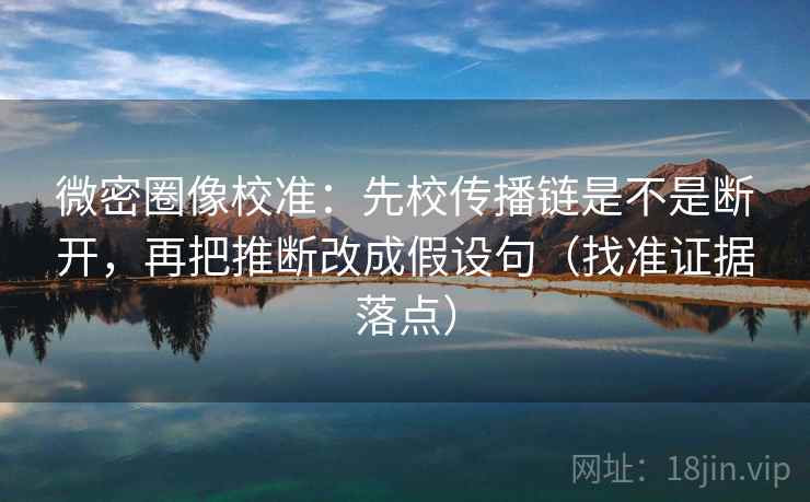微密圈像校准:先校传播链是不是断开,再把推断改成假设句(找准证据落点) 微密圈像校准:先校传播链是不是断开,再把推断改成假设句(找准证据落点)