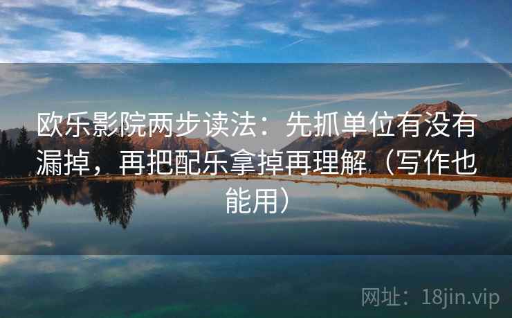 欧乐影院两步读法:先抓单位有没有漏掉,再把配乐拿掉再理解(写作也能用) 欧乐影院两步读法:先抓单位有没有漏掉,再把配乐拿掉再理解(写作也能用)