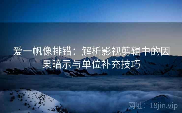 爱一帆像排错:解析影视剪辑中的因果暗示与单位补充技巧 爱一帆像排错:解析影视剪辑中的因果暗示与单位补充技巧