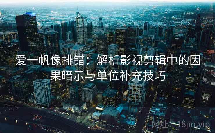 爱一帆像排错：解析影视剪辑中的因果暗示与单位补充技巧
