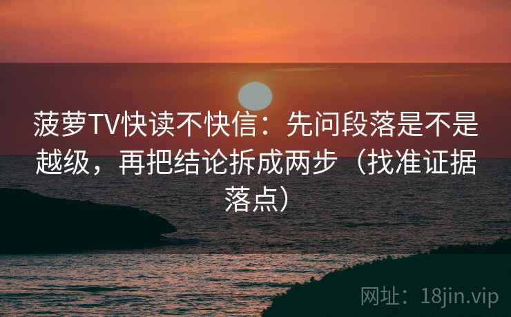 菠萝TV快读不快信：先问段落是不是越级，再把结论拆成两步（找准证据落点）