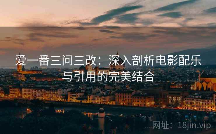 爱一番三问三改：深入剖析电影配乐与引用的完美结合