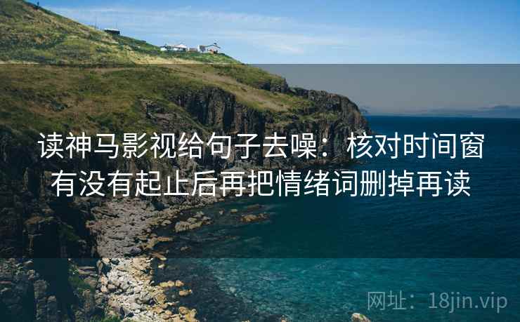 读神马影视给句子去噪：核对时间窗有没有起止后再把情绪词删掉再读