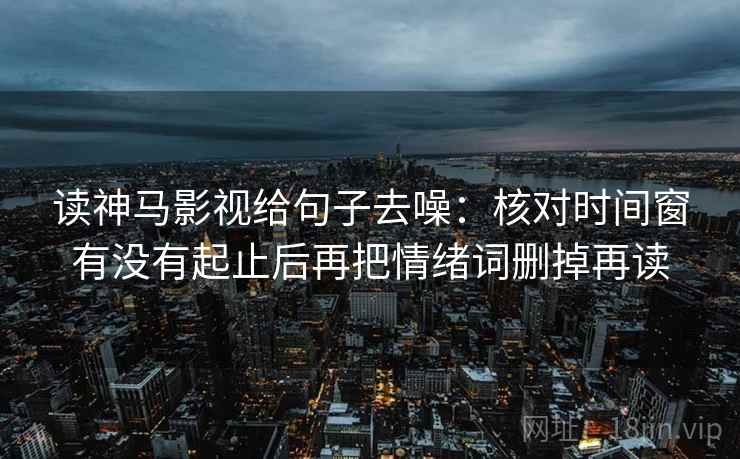 读神马影视给句子去噪：核对时间窗有没有起止后再把情绪词删掉再读