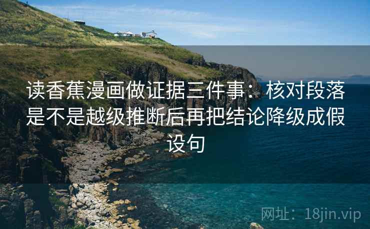 读香蕉漫画做证据三件事：核对段落是不是越级推断后再把结论降级成假设句