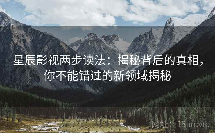 星辰影视两步读法：揭秘背后的真相，你不能错过的新领域揭秘