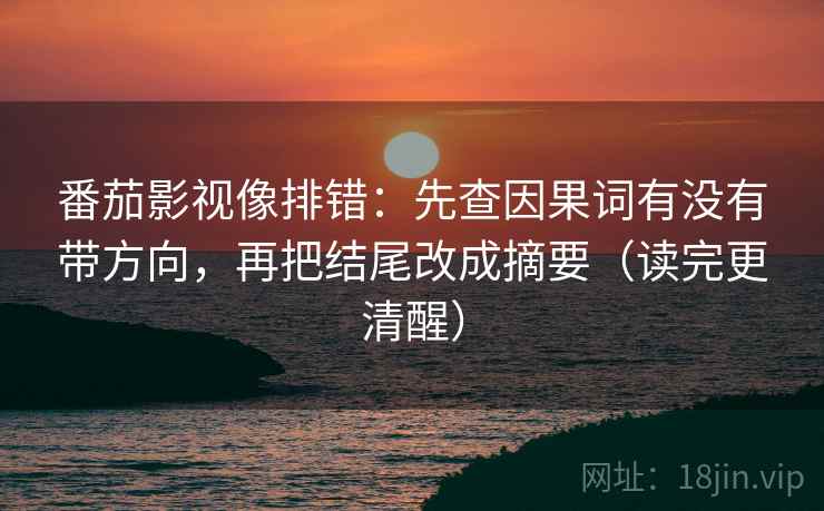 番茄影视像排错：先查因果词有没有带方向，再把结尾改成摘要（读完更清醒）