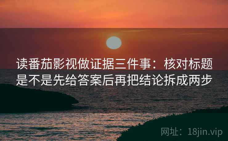 读番茄影视做证据三件事：核对标题是不是先给答案后再把结论拆成两步
