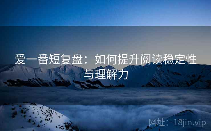 爱一番短复盘：如何提升阅读稳定性与理解力