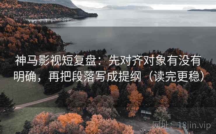 神马影视短复盘：先对齐对象有没有明确，再把段落写成提纲（读完更稳）