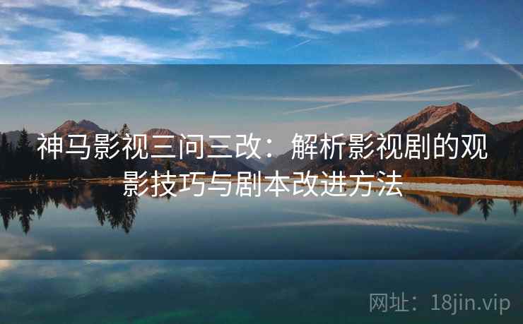 神马影视三问三改：解析影视剧的观影技巧与剧本改进方法