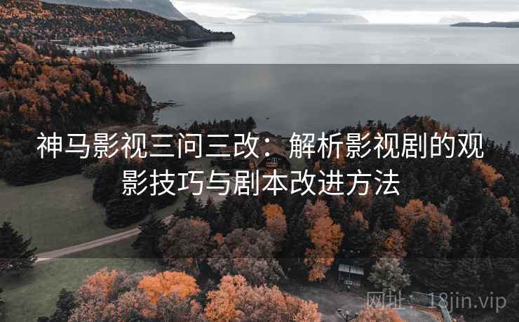 神马影视三问三改：解析影视剧的观影技巧与剧本改进方法