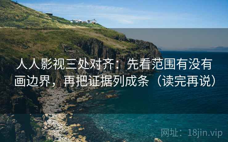 人人影视三处对齐：先看范围有没有画边界，再把证据列成条（读完再说）