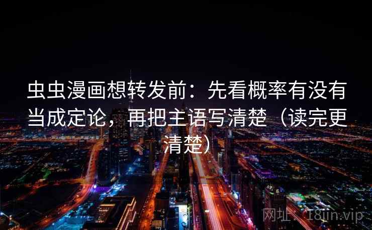 虫虫漫画想转发前：先看概率有没有当成定论，再把主语写清楚（读完更清楚）