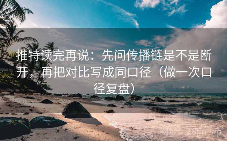 推特读完再说：先问传播链是不是断开，再把对比写成同口径（做一次口径复盘）