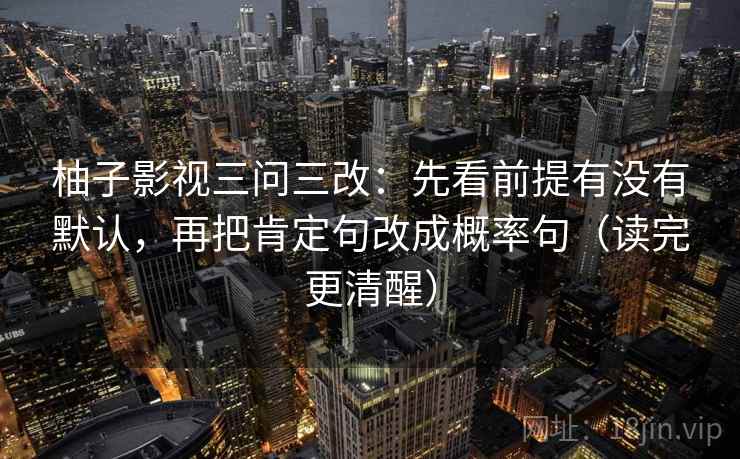 柚子影视三问三改：先看前提有没有默认，再把肯定句改成概率句（读完更清醒）